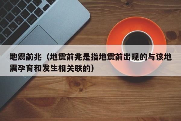 地震前兆（地震前兆是指地震前出现的与该地震孕育和发生相关联的）