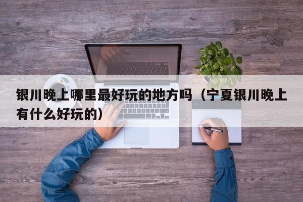 银川晚上哪里最好玩的地方吗（宁夏银川晚上有什么好玩的）
