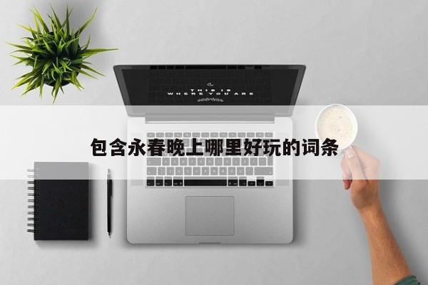 包含永春晚上哪里好玩的词条