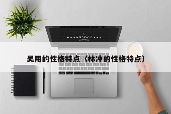 吴用的性格特点（林冲的性格特点）