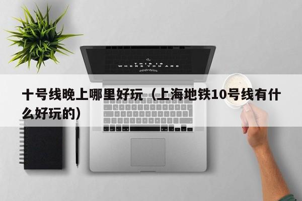 十号线晚上哪里好玩（上海地铁10号线有什么好玩的）