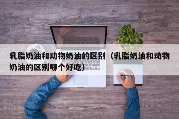 乳脂奶油和动物奶油的区别（乳脂奶油和动物奶油的区别哪个好吃）