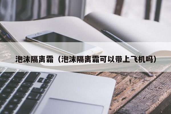 泡沫隔离霜（泡沫隔离霜可以带上飞机吗）