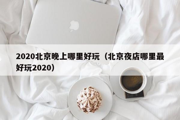 2020北京晚上哪里好玩（北京夜店哪里最好玩2020）