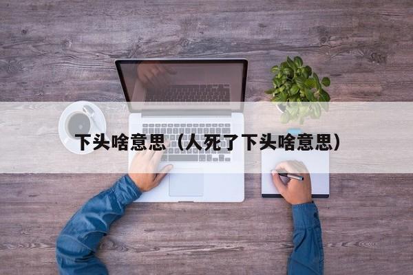 下头啥意思（人死了下头啥意思）