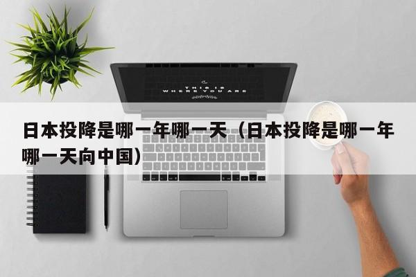 日本投降是哪一年哪一天（日本投降是哪一年哪一天向中国）