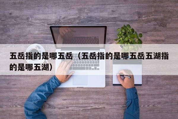 五岳指的是哪五岳（五岳指的是哪五岳五湖指的是哪五湖）