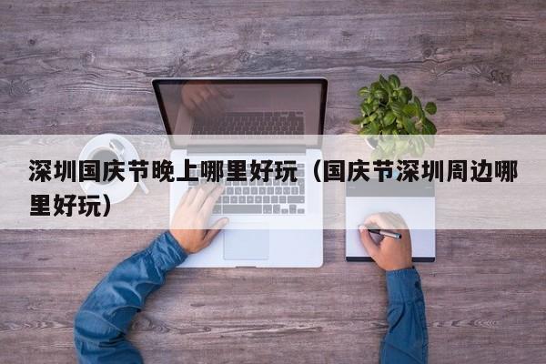 深圳国庆节晚上哪里好玩（国庆节深圳周边哪里好玩）