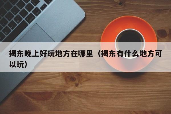 揭东晚上好玩地方在哪里（揭东有什么地方可以玩）