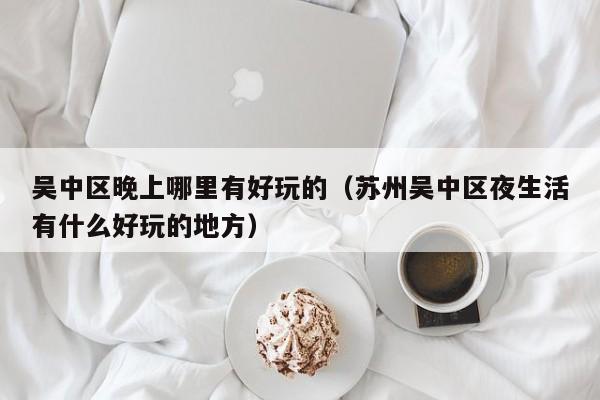 吴中区晚上哪里有好玩的（苏州吴中区夜生活有什么好玩的地方）