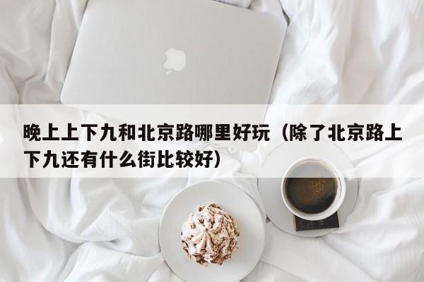 晚上上下九和北京路哪里好玩（除了北京路上下九还有什么街比较好）