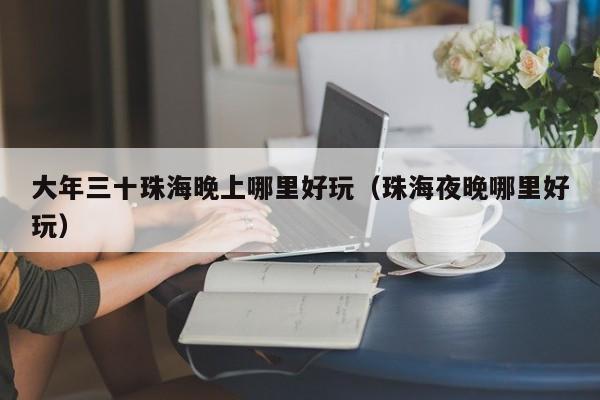 大年三十珠海晚上哪里好玩（珠海夜晚哪里好玩）