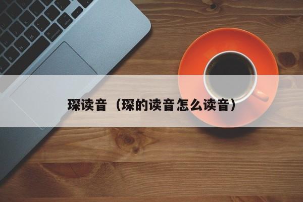 琛读音（琛的读音怎么读音）