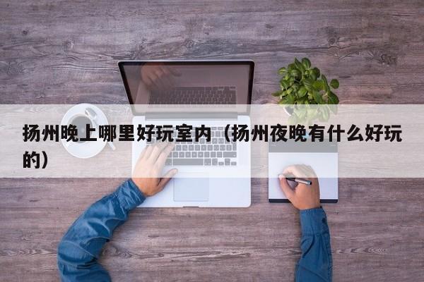 扬州晚上哪里好玩室内（扬州夜晚有什么好玩的）