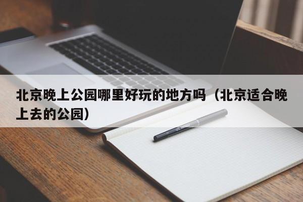 北京晚上公园哪里好玩的地方吗（北京适合晚上去的公园）
