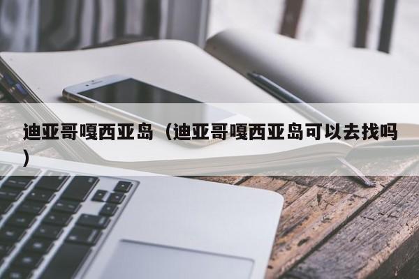 迪亚哥嘎西亚岛（迪亚哥嘎西亚岛可以去找吗）