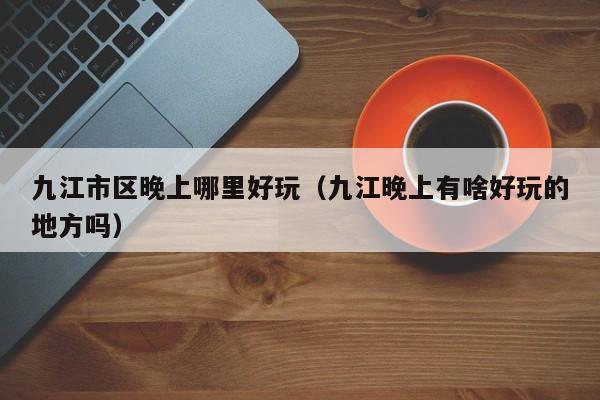 九江市区晚上哪里好玩（九江晚上有啥好玩的地方吗）